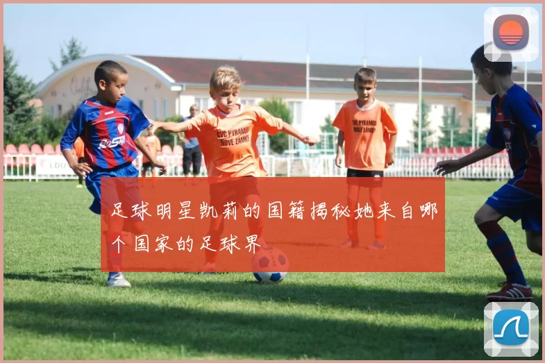 足球明星凯莉的国籍揭秘她来自哪个国家的足球界