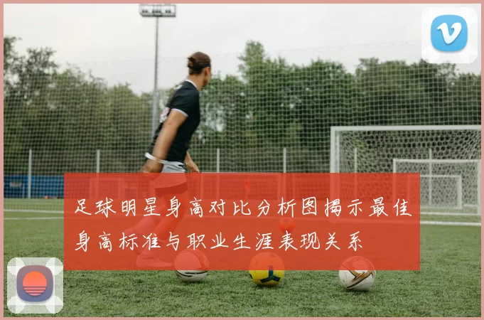 足球明星身高对比分析图揭示最佳身高标准与职业生涯表现关系