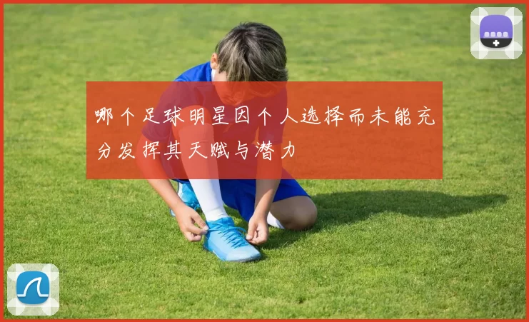 哪个足球明星因个人选择而未能充分发挥其天赋与潜力