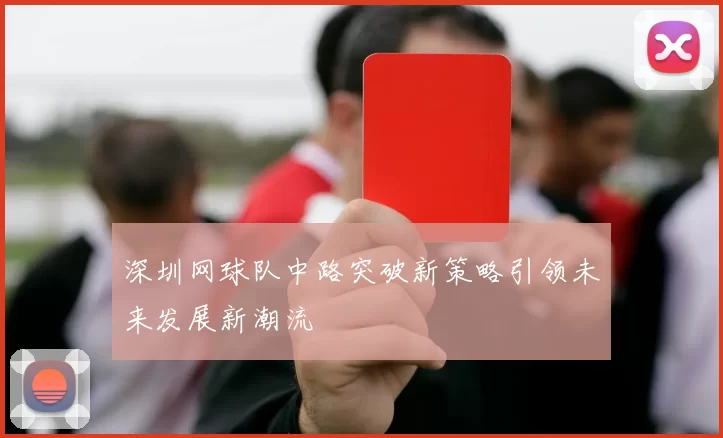深圳网球队中路突破新策略引领未来发展新潮流