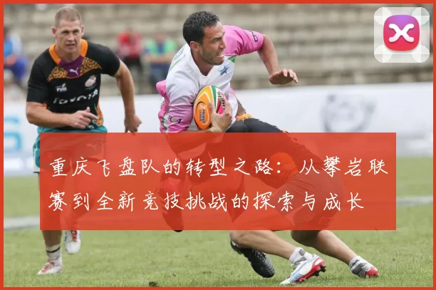 重庆飞盘队的转型之路：从攀岩联赛到全新竞技挑战的探索与成长