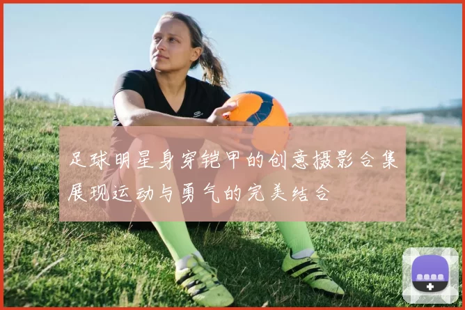 足球明星身穿铠甲的创意摄影合集展现运动与勇气的完美结合