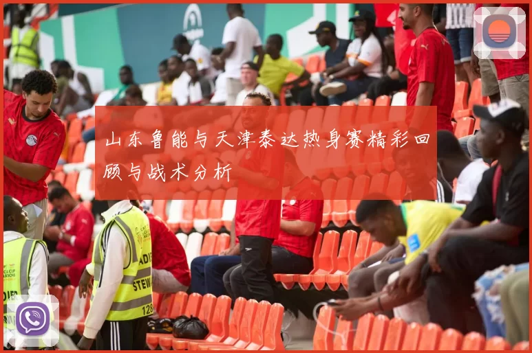 山东鲁能与天津泰达热身赛精彩回顾与战术分析