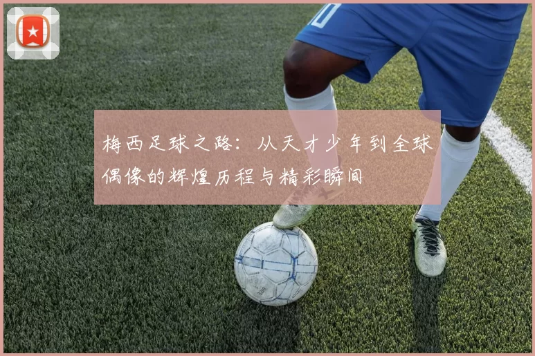 梅西足球之路：从天才少年到全球偶像的辉煌历程与精彩瞬间