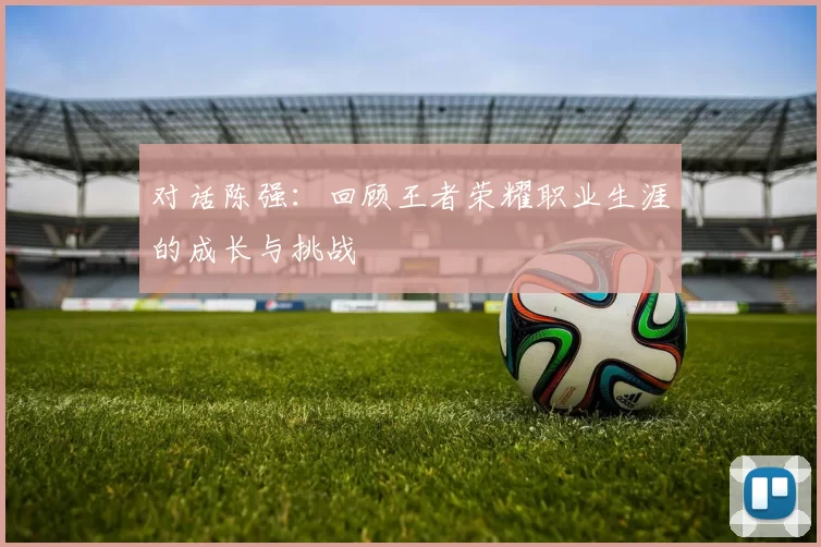 对话陈强：回顾王者荣耀职业生涯的成长与挑战