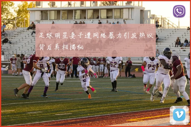 足球明星妻子遭网络暴力引发热议背后真相揭秘