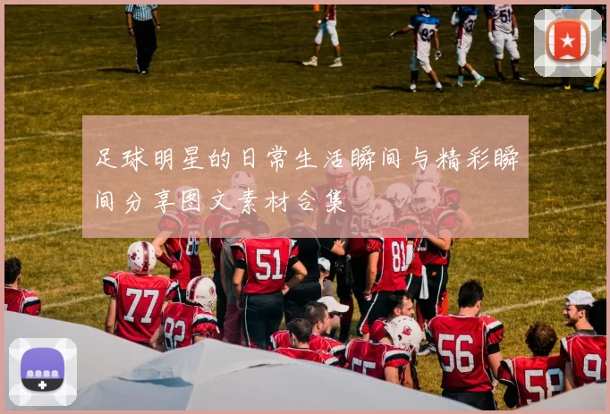 足球明星的日常生活瞬间与精彩瞬间分享图文素材合集