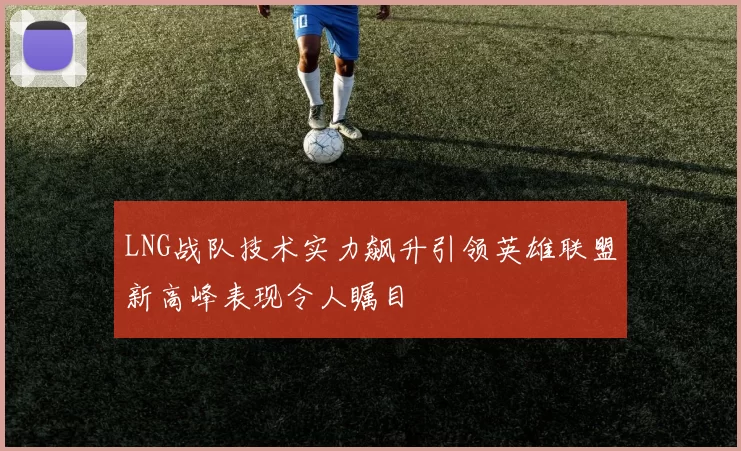 LNG战队技术实力飙升引领英雄联盟新高峰表现令人瞩目