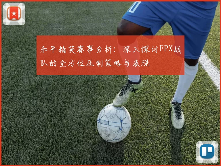和平精英赛事分析：深入探讨FPX战队的全方位压制策略与表现