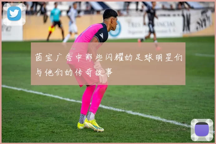 茵宝广告中那些闪耀的足球明星们与他们的传奇故事