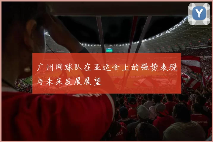 广州网球队在亚运会上的强势表现与未来发展展望