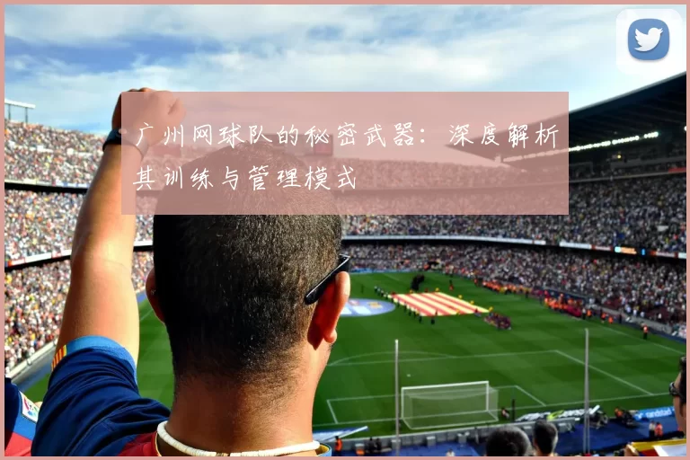 广州网球队的秘密武器：深度解析其训练与管理模式