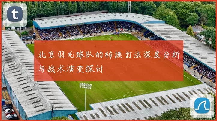 北京羽毛球队的转换打法深度分析与战术演变探讨