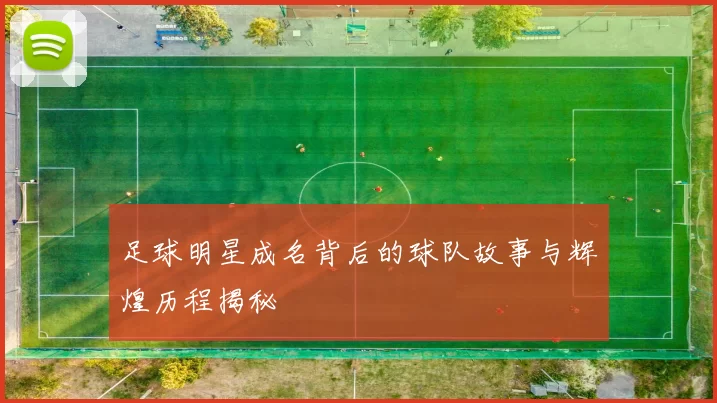 足球明星成名背后的球队故事与辉煌历程揭秘