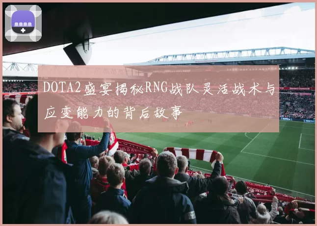 DOTA2盛宴揭秘RNG战队灵活战术与应变能力的背后故事