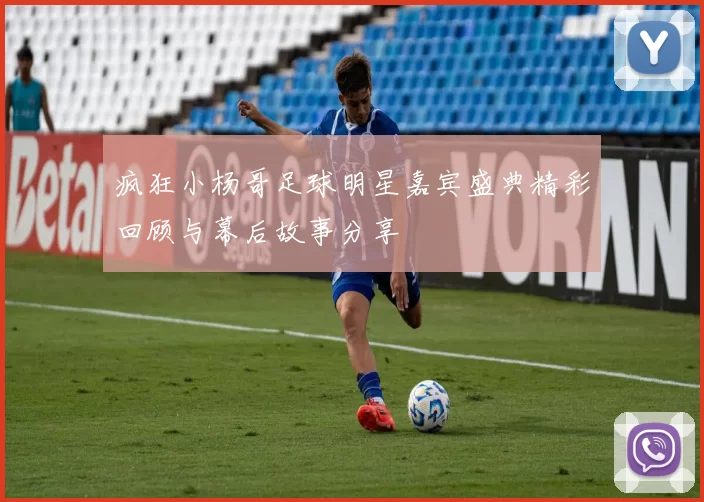 疯狂小杨哥足球明星嘉宾盛典精彩回顾与幕后故事分享