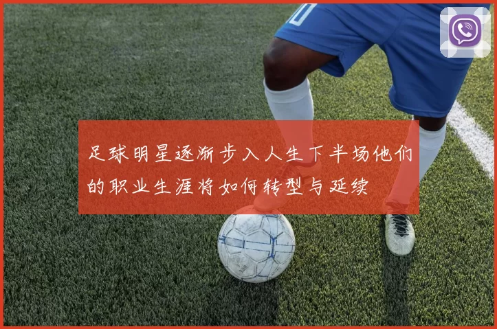 足球明星逐渐步入人生下半场他们的职业生涯将如何转型与延续