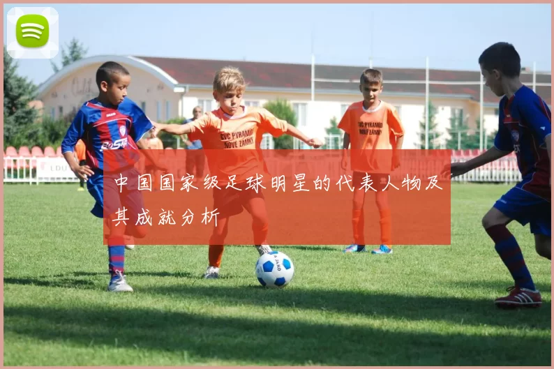 中国国家级足球明星的代表人物及其成就分析