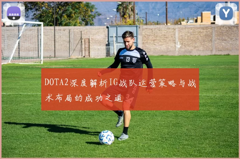 DOTA2深度解析IG战队运营策略与战术布局的成功之道
