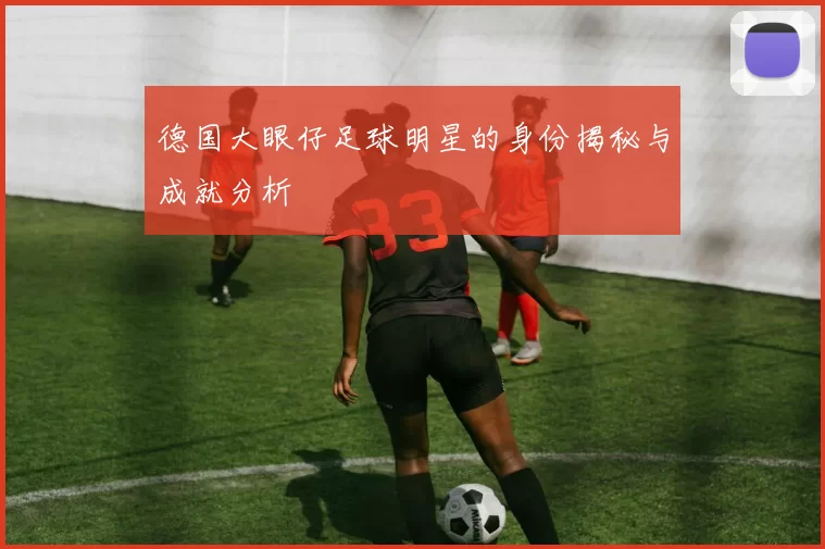 德国大眼仔足球明星的身份揭秘与成就分析