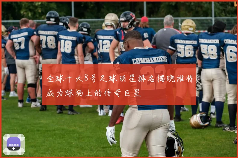 全球十大8号足球明星排名揭晓谁将成为球场上的传奇巨星