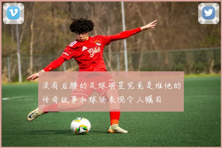 没有后腰的足球明星究竟是谁他的传奇故事和球场表现令人瞩目